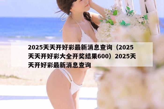2025天天开好彩最新消息查询（2025天天开好彩大全开奖结果600）2025天天开好彩最新消息查询